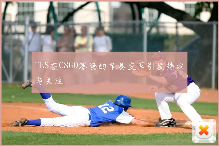 TES在CSGO赛场的节奏变革引发热议与关注