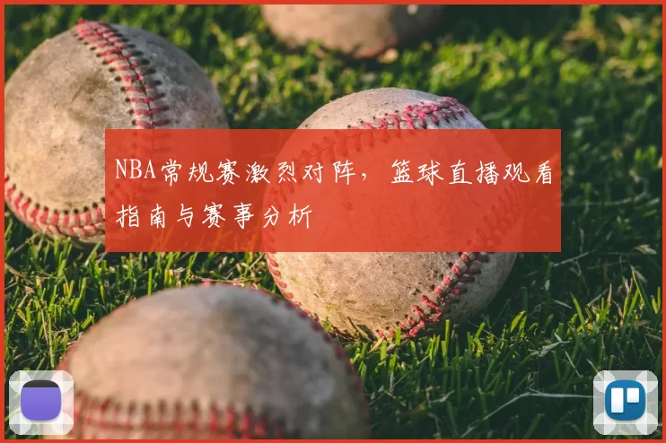 NBA常规赛激烈对阵，篮球直播观看指南与赛事分析