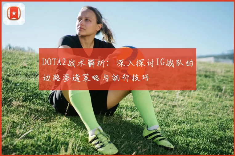 DOTA2战术解析:深入探讨IG战队的边路渗透策略与执行技巧