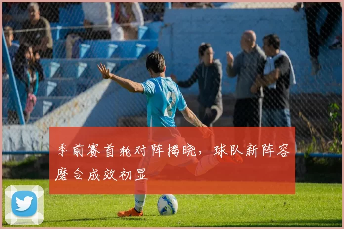 季前赛首轮对阵揭晓,球队新阵容磨合成效初显