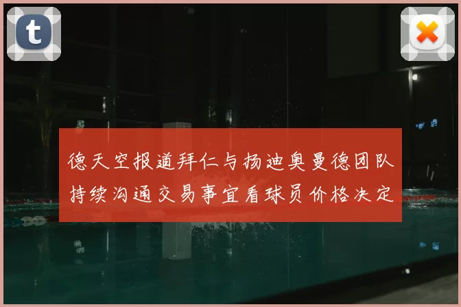 德天空报道拜仁与扬迪奥曼德团队持续沟通交易事宜看球员价格决定成败