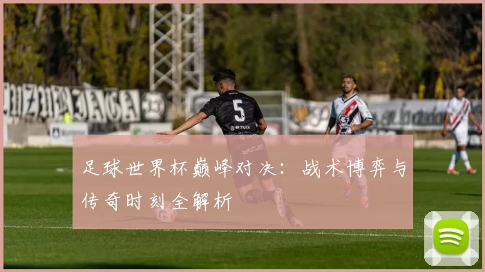 足球世界杯巅峰对决:战术博弈与传奇时刻全解析