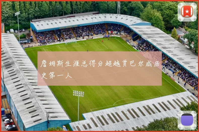 詹姆斯生涯总得分超越贾巴尔成历史第一人