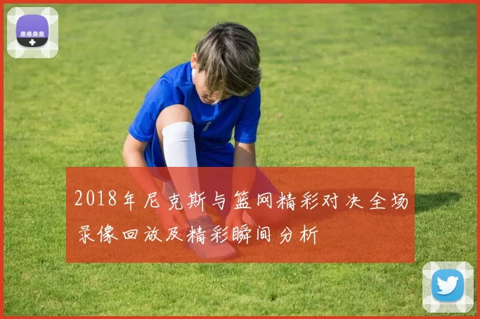 2018年尼克斯与篮网精彩对决全场录像回放及精彩瞬间分析