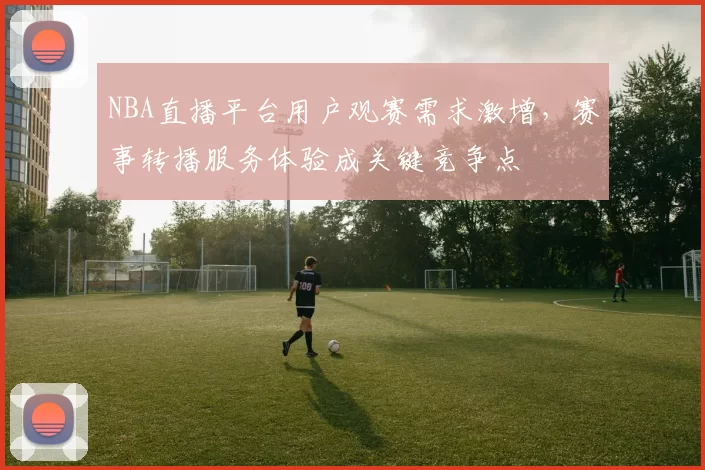 NBA直播平台用户观赛需求激增，赛事转播服务体验成关键竞争点