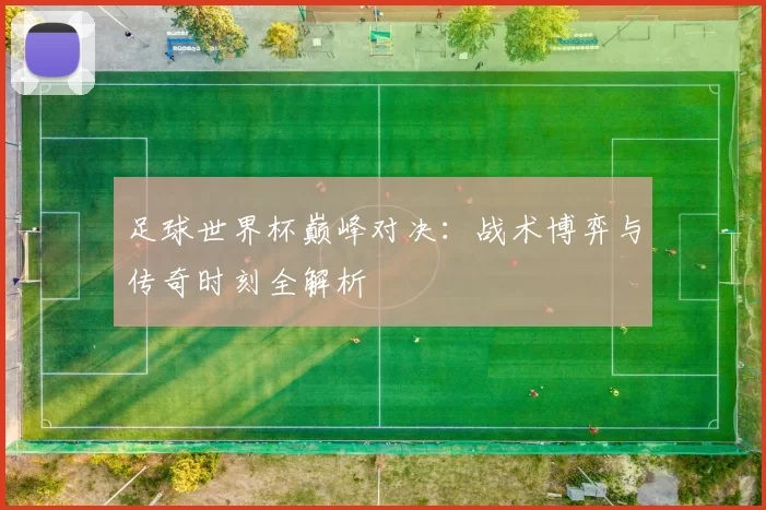 足球世界杯巅峰对决:战术博弈与传奇时刻全解析