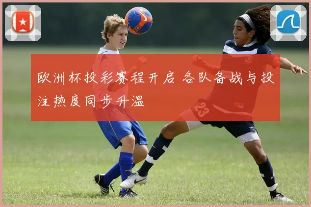 欧洲杯投彩赛程开启 各队备战与投注热度同步升温