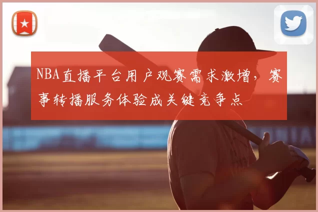 NBA直播平台用户观赛需求激增，赛事转播服务体验成关键竞争点