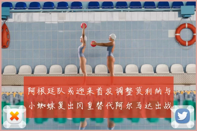 阿根廷队或迎来首发调整莫利纳与小蜘蛛复出冈皇替代阿尔马达出战