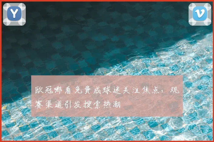 欧冠哪看免费成球迷关注焦点,观赛渠道引发搜索热潮