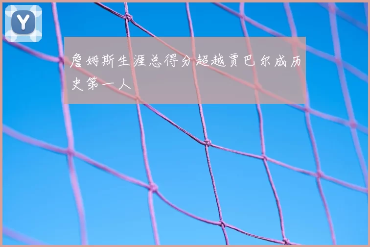 詹姆斯生涯总得分超越贾巴尔成历史第一人