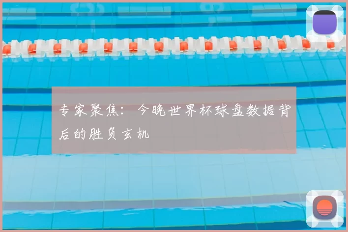 专家聚焦:今晚世界杯球盘数据背后的胜负玄机