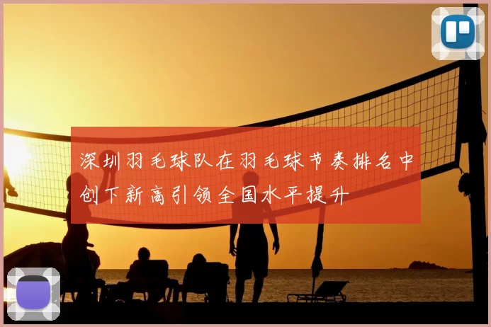 深圳羽毛球队在羽毛球节奏排名中创下新高引领全国水平提升