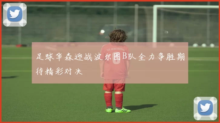 足球华森迎战波尔图B队全力争胜期待精彩对决