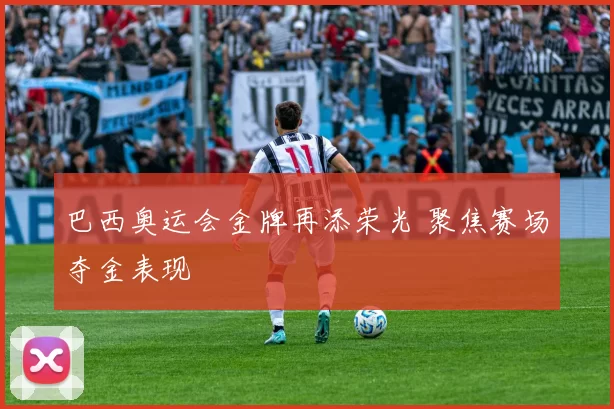巴西奥运会金牌再添荣光 聚焦赛场夺金表现