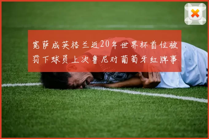 宽萨成英格兰近20年世界杯首位被罚下球员上次鲁尼对葡萄牙红牌事件回顾