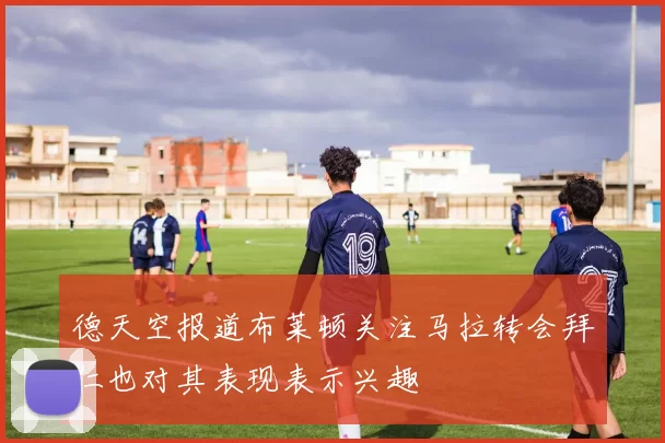 德天空报道布莱顿关注马拉转会拜仁也对其表现表示兴趣