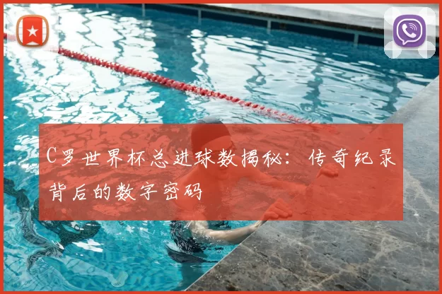 C罗世界杯总进球数揭秘:传奇纪录背后的数字密码
