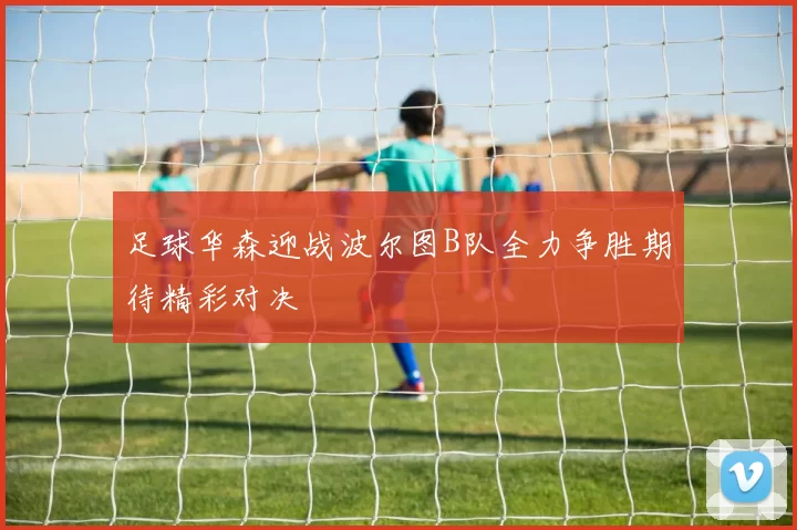 足球华森迎战波尔图B队全力争胜期待精彩对决