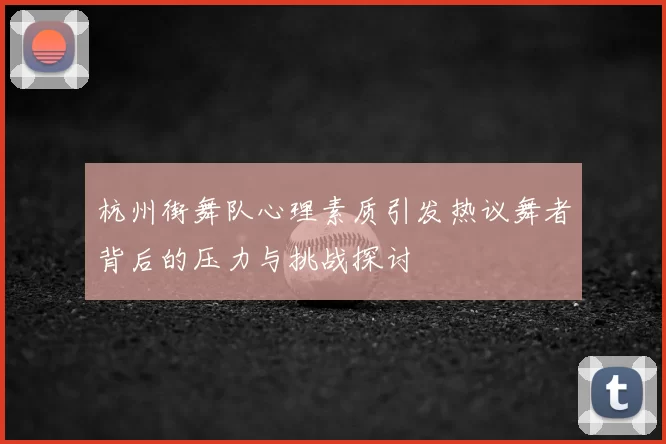 杭州街舞队心理素质引发热议舞者背后的压力与挑战探讨