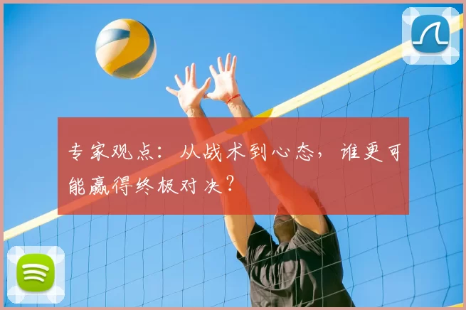 专家观点:从战术到心态,谁更可能赢得终极对决?