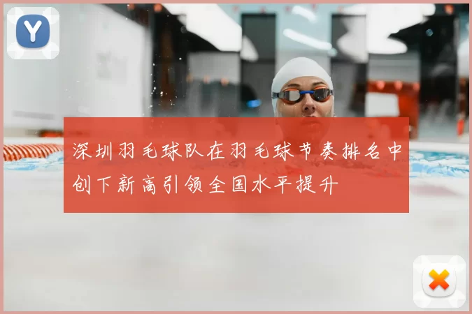 深圳羽毛球队在羽毛球节奏排名中创下新高引领全国水平提升