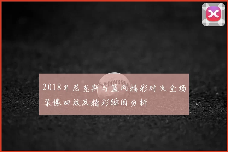2018年尼克斯与篮网精彩对决全场录像回放及精彩瞬间分析