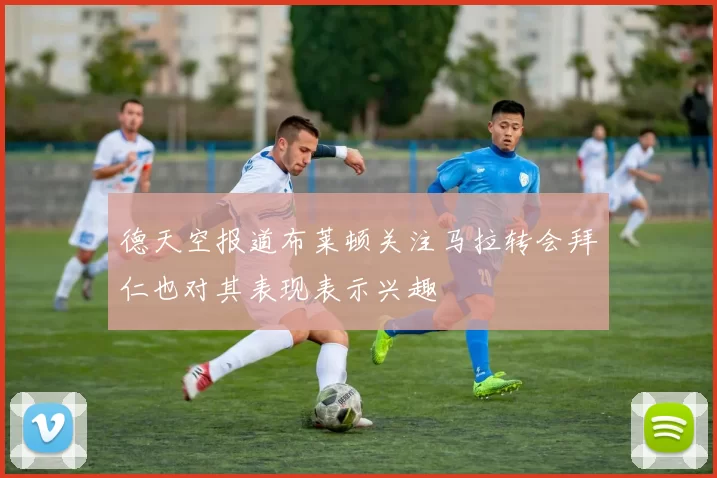 德天空报道布莱顿关注马拉转会拜仁也对其表现表示兴趣