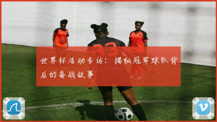 世界杯活动专访:揭秘冠军球队背后的备战故事