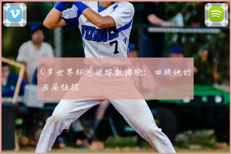 C罗世界杯总进球数揭晓：回顾他的历届征程