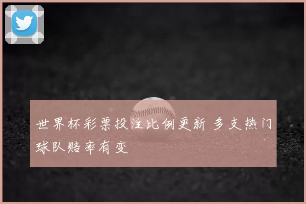 世界杯彩票投注比例更新 多支热门球队赔率有变
