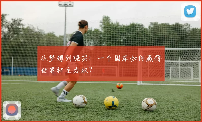从梦想到现实:一个国家如何赢得世界杯主办权?