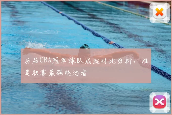 历届CBA冠军球队成就对比分析,谁是联赛最强统治者