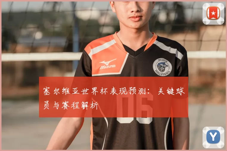 塞尔维亚世界杯表现预测:关键球员与赛程解析