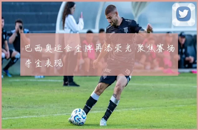 巴西奥运会金牌再添荣光 聚焦赛场夺金表现