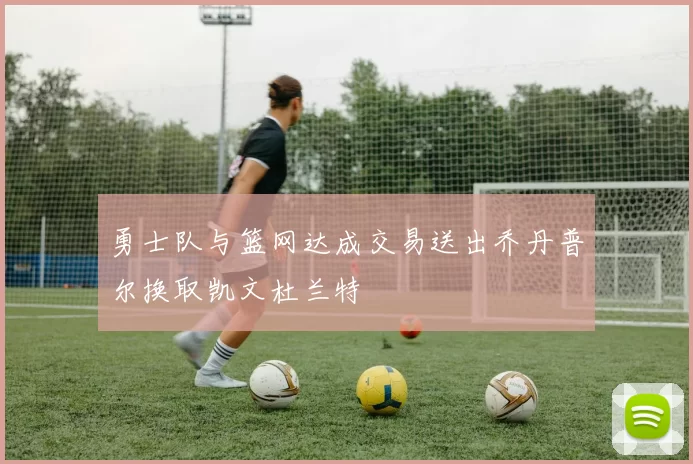 勇士队与篮网达成交易送出乔丹普尔换取凯文杜兰特