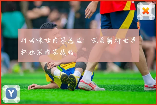 对话咪咕内容总监:深度解析世界杯独家内容战略