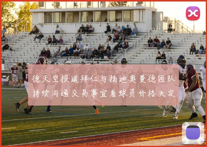 德天空报道拜仁与扬迪奥曼德团队持续沟通交易事宜看球员价格决定成败