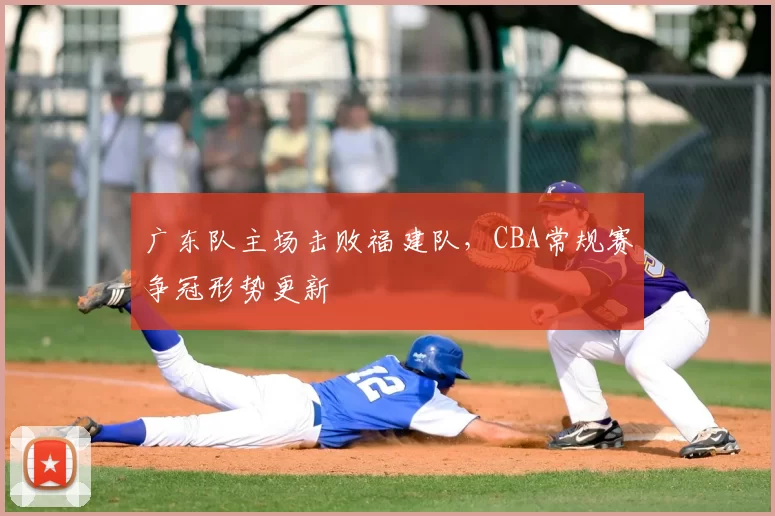 广东队主场击败福建队,CBA常规赛争冠形势更新
