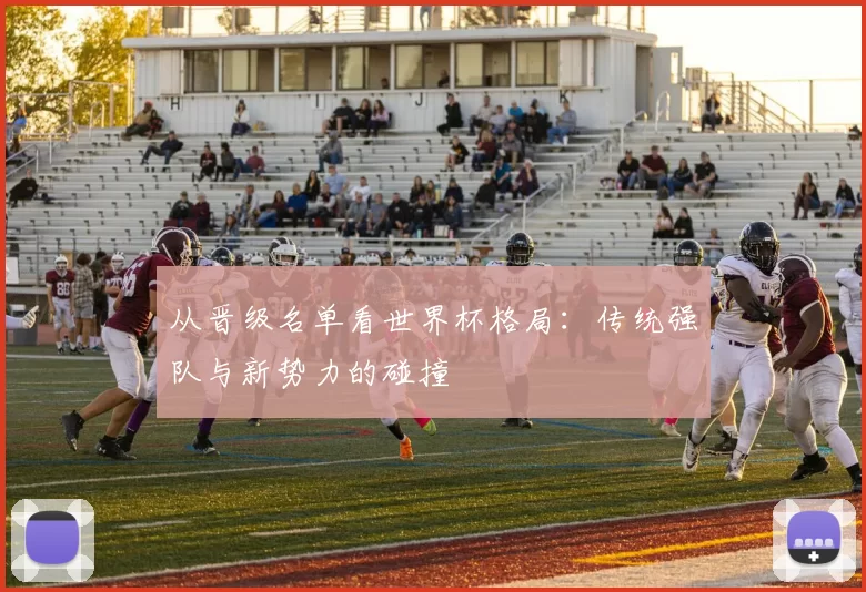 从晋级名单看世界杯格局:传统强队与新势力的碰撞