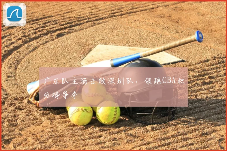 广东队主场击败深圳队，领跑CBA积分榜争夺
