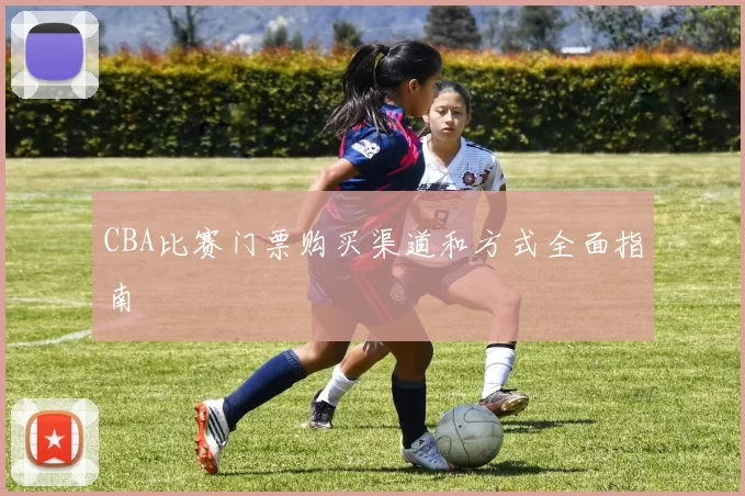 CBA比赛门票购买渠道和方式全面指南