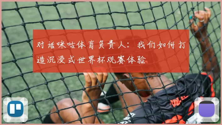 对话咪咕体育负责人:我们如何打造沉浸式世界杯观赛体验