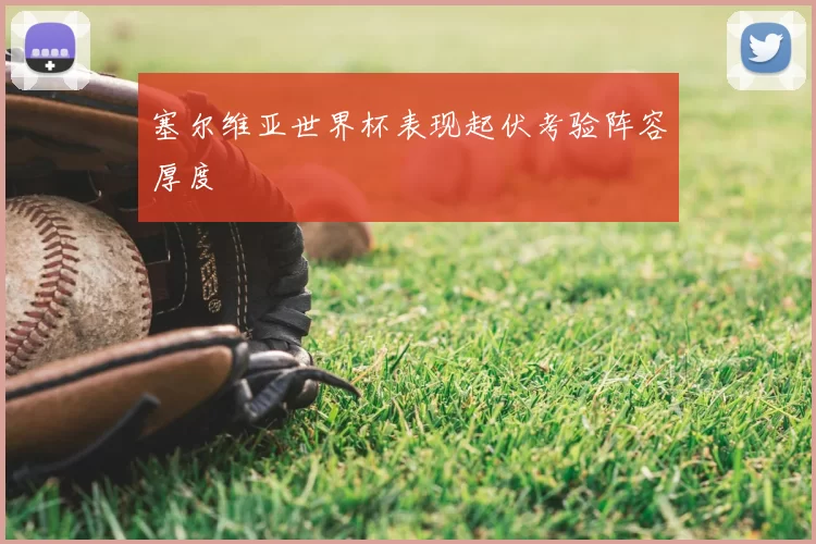塞尔维亚世界杯表现起伏考验阵容厚度