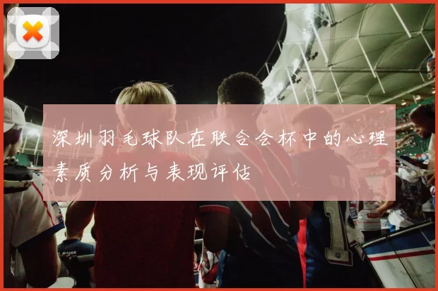 深圳羽毛球队在联合会杯中的心理素质分析与表现评估