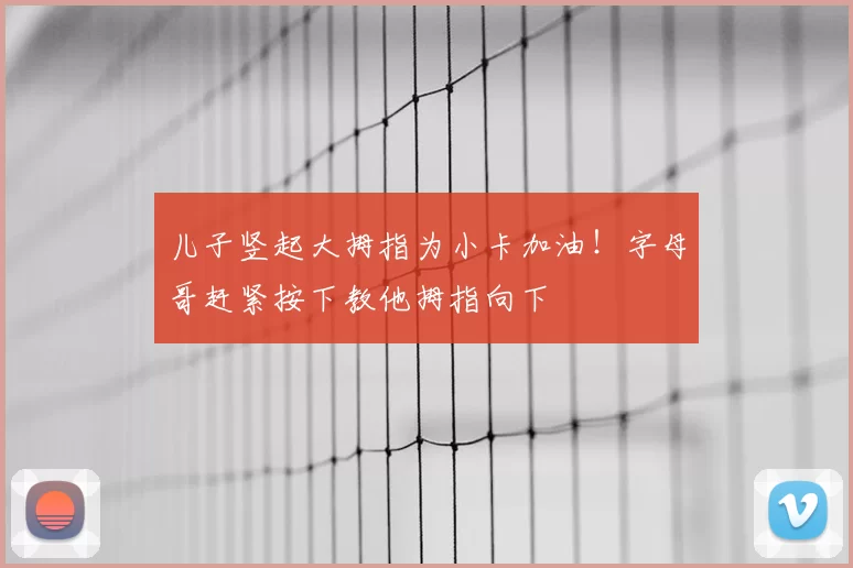 儿子竖起大拇指为小卡加油！字母哥赶紧按下教他拇指向下