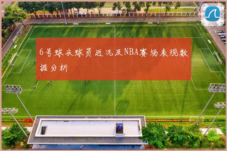 6号球衣球员近况及NBA赛场表现数据分析