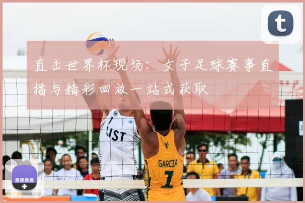 直击世界杯现场:女子足球赛事直播与精彩回放一站式获取