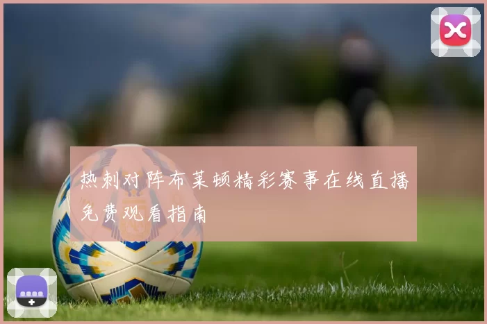 热刺对阵布莱顿精彩赛事在线直播免费观看指南