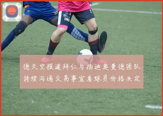 德天空报道拜仁与扬迪奥曼德团队持续沟通交易事宜看球员价格决定成败